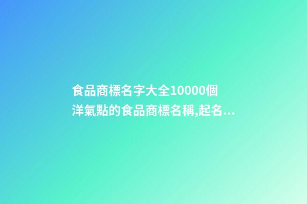 食品商標名字大全10000個 洋氣點的食品商標名稱,起名之家